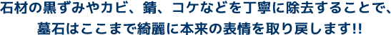 石材の黒ずみやカビ、錆、コケなどを丁寧に除去することで、墓石はここまで綺麗に本来の表情を取り戻します!!